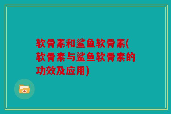 软骨素和鲨鱼软骨素(软骨素与鲨鱼软骨素的功效及应用)