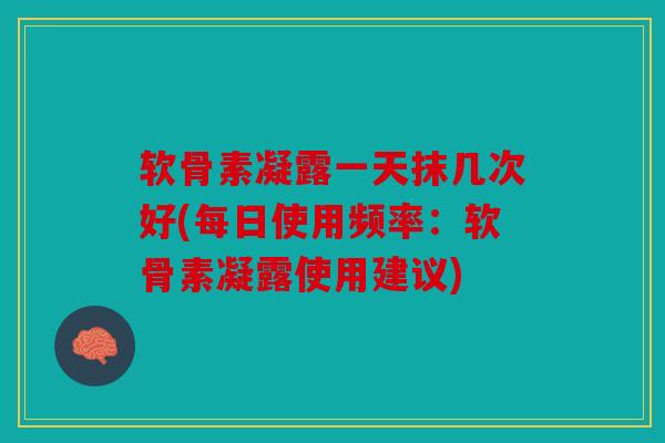 软骨素凝露一天抹几次好(每日使用频率：软骨素凝露使用建议)