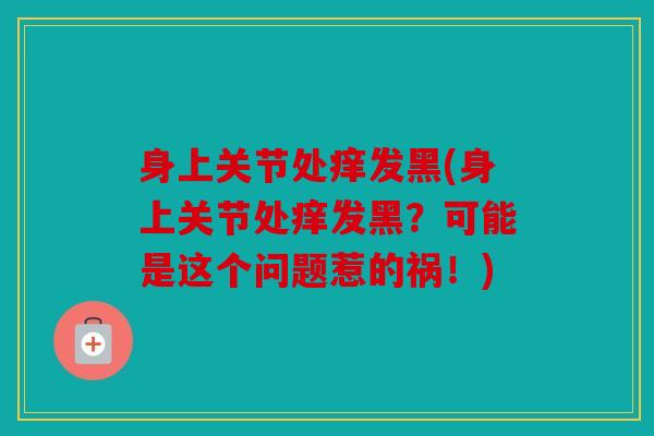 身上关节处痒发黑(身上关节处痒发黑？可能是这个问题惹的祸！)