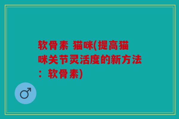 软骨素 猫咪(提高猫咪关节灵活度的新方法：软骨素)