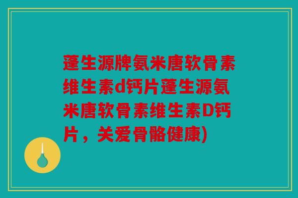 蓬生源牌氨米唐软骨素维生素d钙片蓬生源氨米唐软骨素维生素D钙片，关爱骨骼健康)