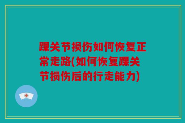 踝关节损伤如何恢复正常走路(如何恢复踝关节损伤后的行走能力)