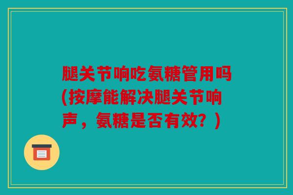 腿关节响吃氨糖管用吗(按摩能解决腿关节响声，氨糖是否有效？)