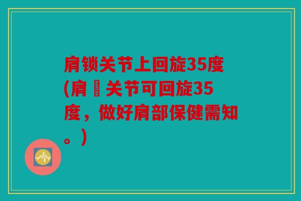 肩锁关节上回旋35度(肩髃关节可回旋35度，做好肩部保健需知。)