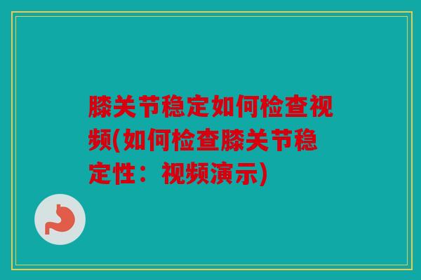 膝关节稳定如何检查视频(如何检查膝关节稳定性：视频演示)