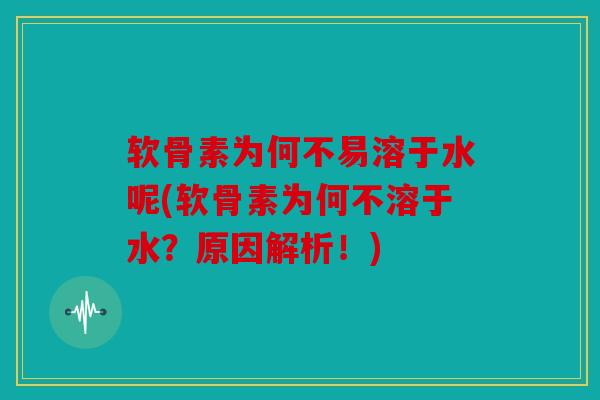 软骨素为何不易溶于水呢(软骨素为何不溶于水？原因解析！)-第1张图片-关节骑士