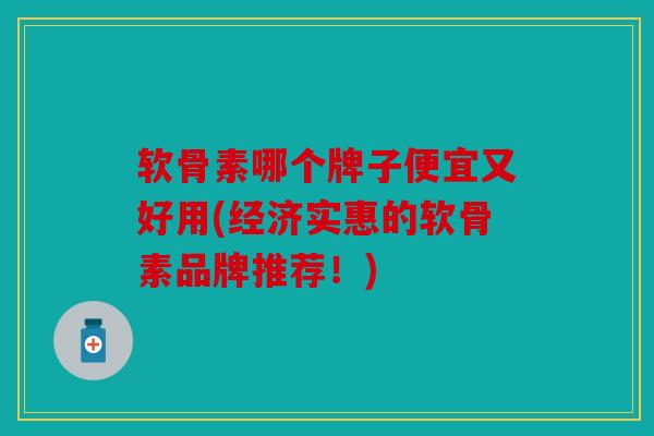 软骨素哪个牌子便宜又好用(经济实惠的软骨素品牌推荐！)