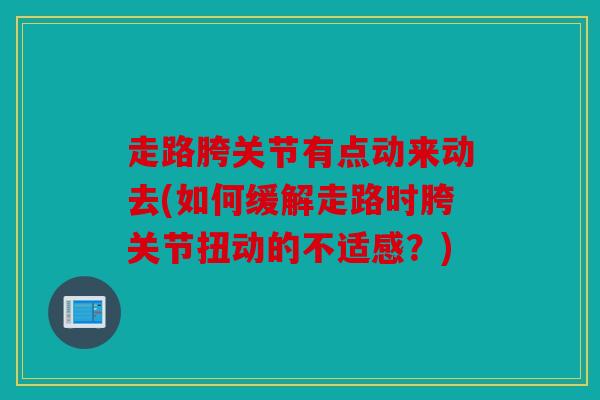 走路胯关节有点动来动去(如何缓解走路时胯关节扭动的不适感？)