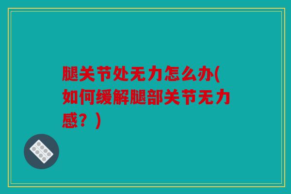 腿关节处无力怎么办(如何缓解腿部关节无力感？)