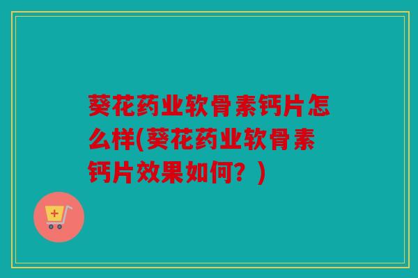 葵花药业软骨素钙片怎么样(葵花药业软骨素钙片效果如何？)