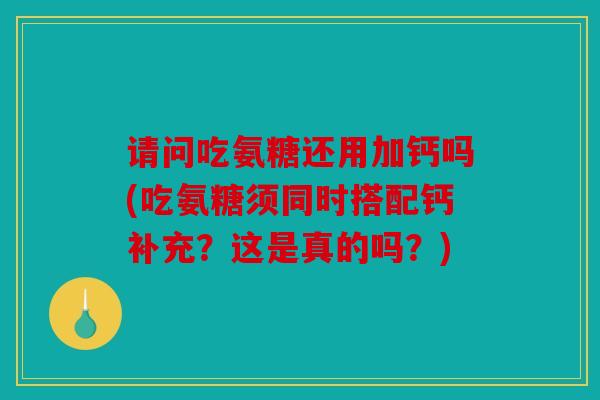 请问吃氨糖还用加钙吗(吃氨糖须同时搭配钙补充？这是真的吗？)