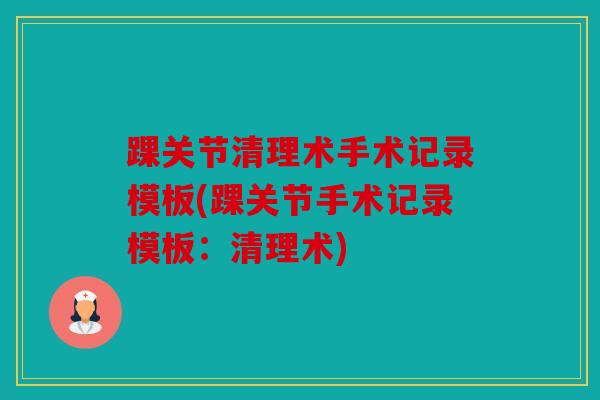 踝关节清理术手术记录模板(踝关节手术记录模板：清理术)