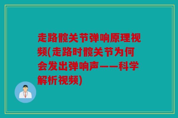 走路髋关节弹响原理视频(走路时髋关节为何会发出弹响声——科学解析视频)