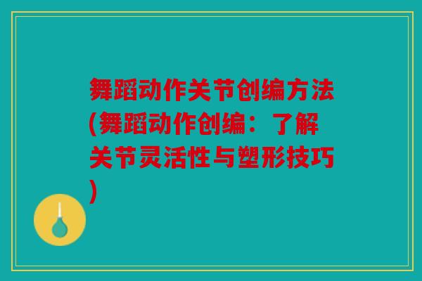 舞蹈动作关节创编方法(舞蹈动作创编：了解关节灵活性与塑形技巧)