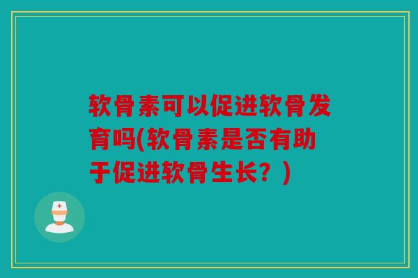 软骨素可以促进软骨发育吗(软骨素是否有助于促进软骨生长？)