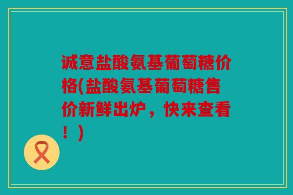 诚意盐酸氨基葡萄糖价格(盐酸氨基葡萄糖售价新鲜出炉，快来查看！)-第1张图片-关节骑士
