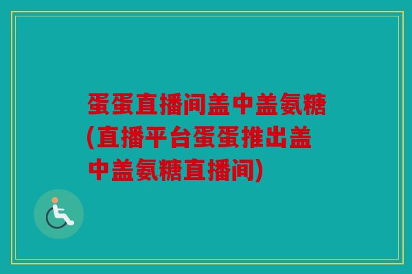 蛋蛋直播间盖中盖氨糖(直播平台蛋蛋推出盖中盖氨糖直播间)