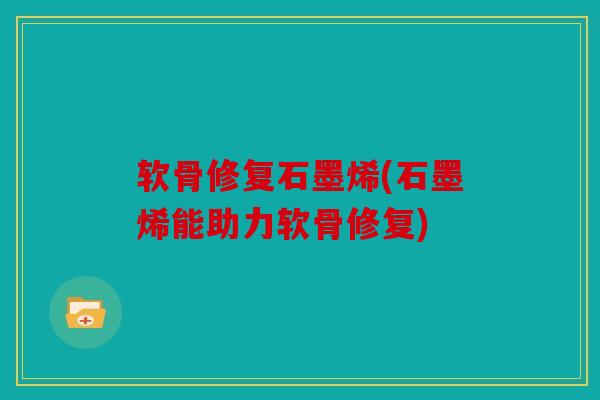 软骨修复石墨烯(石墨烯能助力软骨修复)