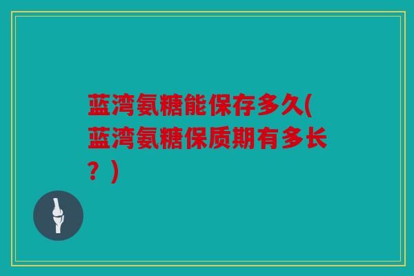 蓝湾氨糖能保存多久(蓝湾氨糖保质期有多长？)