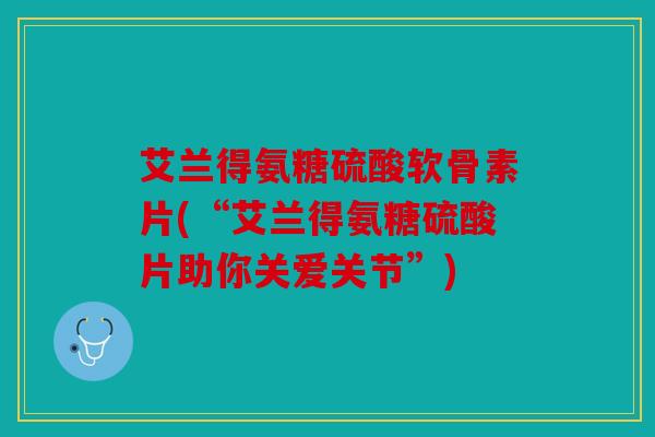艾兰得氨糖硫酸软骨素片(“艾兰得氨糖硫酸片助你关爱关节”)