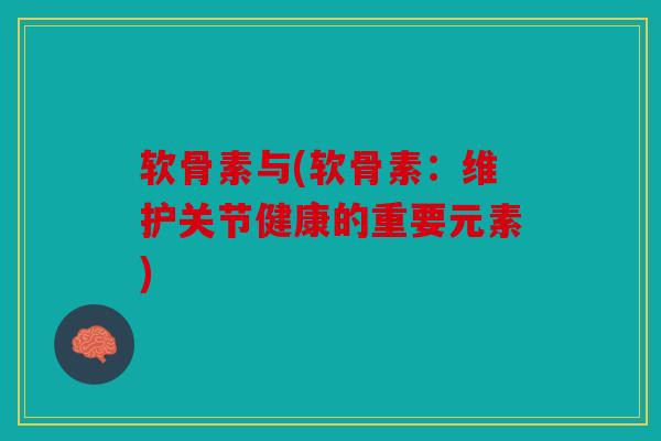 软骨素与(软骨素：维护关节健康的重要元素)