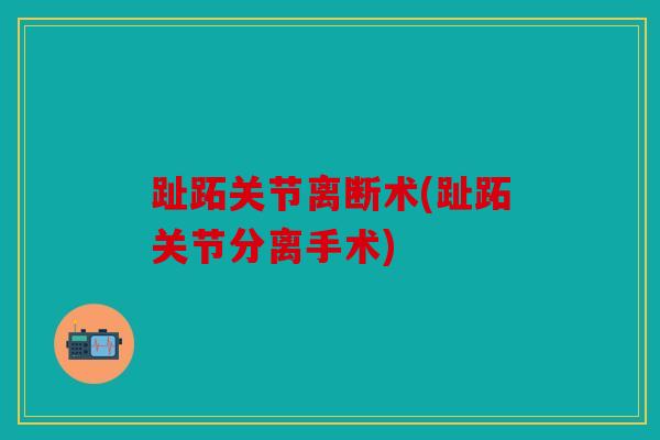 趾跖关节离断术(趾跖关节分离手术)