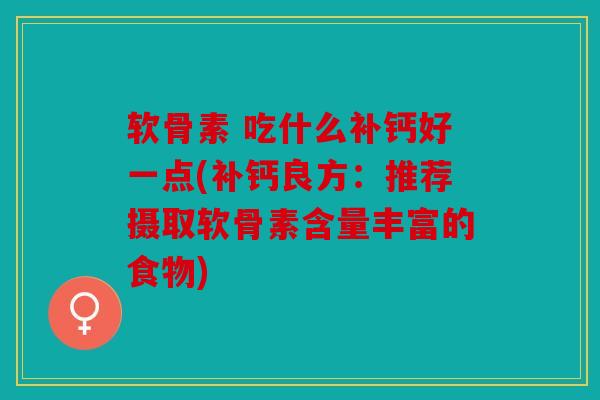 软骨素 吃什么补钙好一点(补钙良方：推荐摄取软骨素含量丰富的食物)