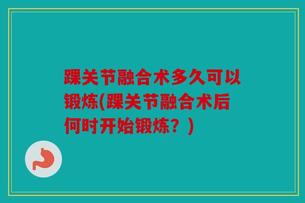 踝关节融合术多久可以锻炼(踝关节融合术后何时开始锻炼？)