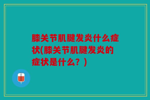 膝关节肌腱发炎什么症状(膝关节肌腱发炎的症状是什么？)