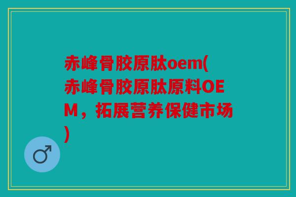 赤峰骨胶原肽oem(赤峰骨胶原肽原料OEM，拓展营养保健市场)