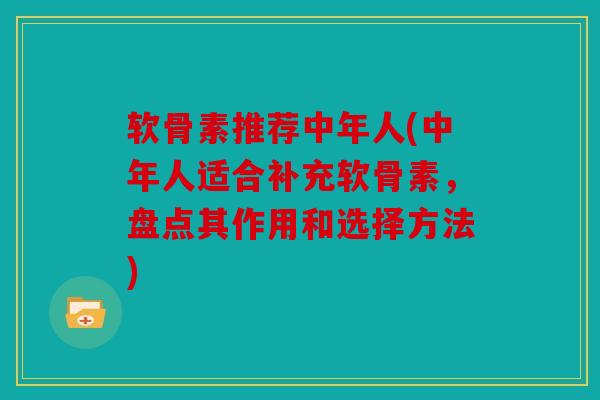 软骨素推荐中年人(中年人适合补充软骨素，盘点其作用和选择方法)