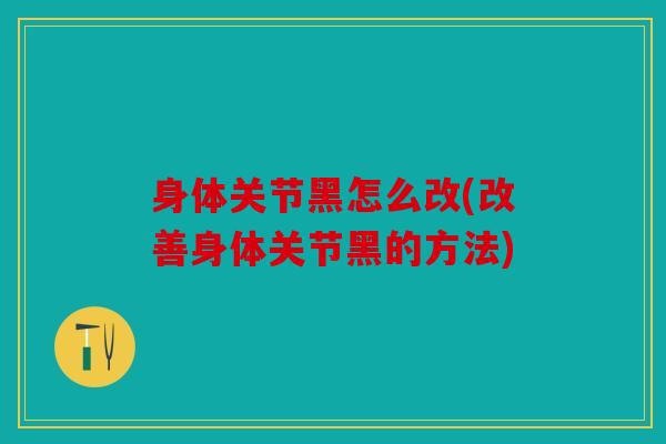 身体关节黑怎么改(改善身体关节黑的方法)
