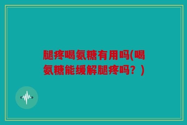 腿疼喝氨糖有用吗(喝氨糖能缓解腿疼吗？)