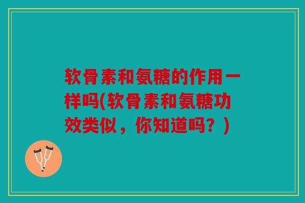 软骨素和氨糖的作用一样吗(软骨素和氨糖功效类似，你知道吗？)