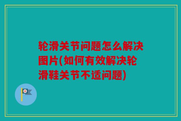 轮滑关节问题怎么解决图片(如何有效解决轮滑鞋关节不适问题)