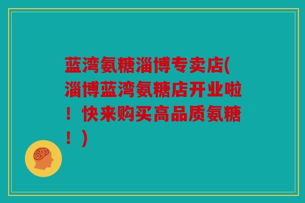蓝湾氨糖淄博专卖店(淄博蓝湾氨糖店开业啦！快来购买高品质氨糖！)