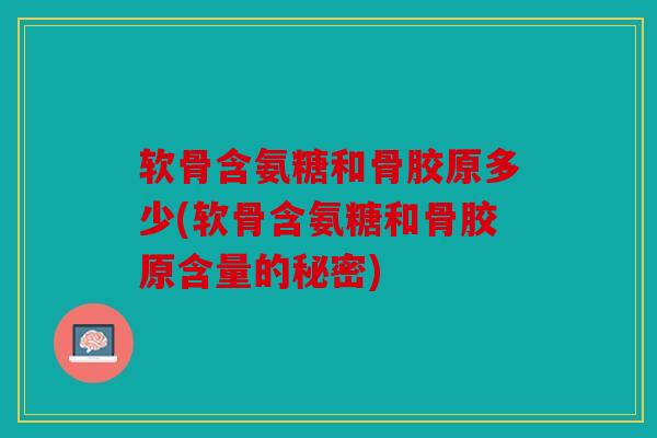 软骨含氨糖和骨胶原多少(软骨含氨糖和骨胶原含量的秘密)