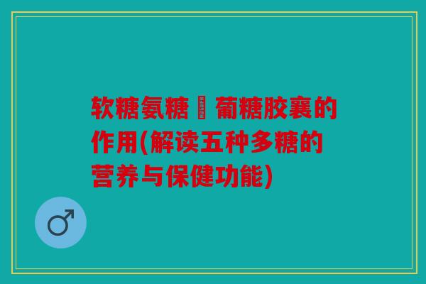 软糖氨糖蔔葡糖胶襄的作用(解读五种多糖的营养与保健功能)