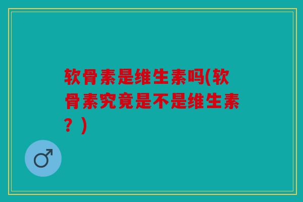 软骨素是维生素吗(软骨素究竟是不是维生素？)