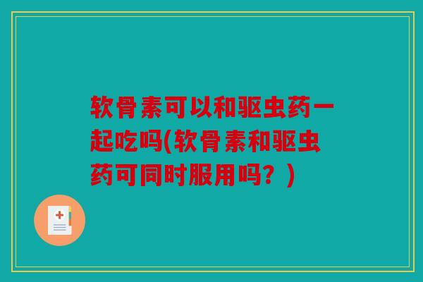 软骨素可以和驱虫药一起吃吗(软骨素和驱虫药可同时服用吗？)