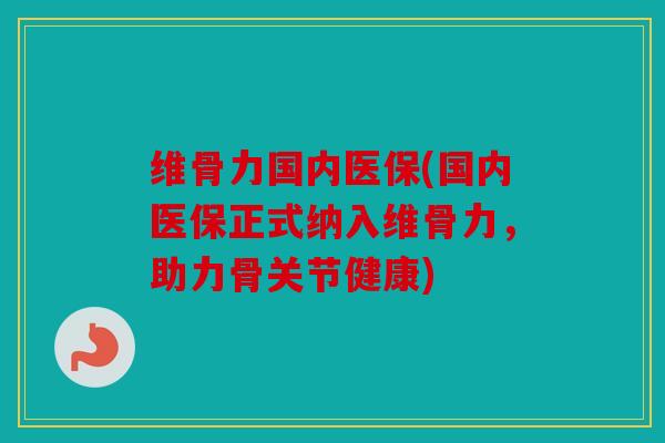 维骨力国内医保(国内医保正式纳入维骨力，助力骨关节健康)