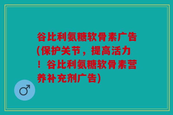 谷比利氨糖软骨素广告(保护关节，提高活力！谷比利氨糖软骨素营养补充剂广告)