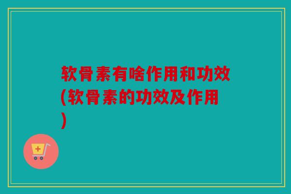 软骨素有啥作用和功效(软骨素的功效及作用)