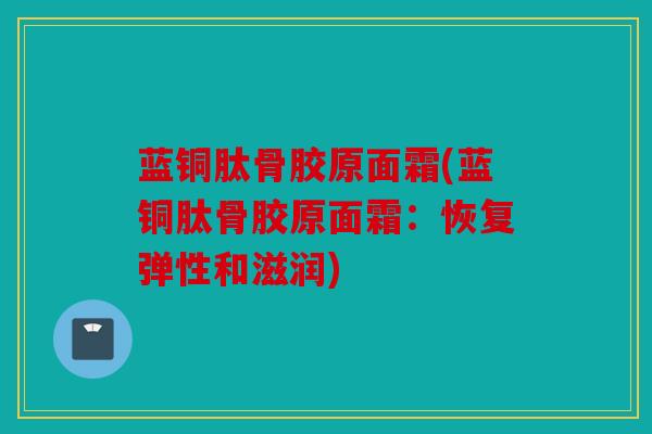 蓝铜肽骨胶原面霜(蓝铜肽骨胶原面霜：恢复弹性和滋润)