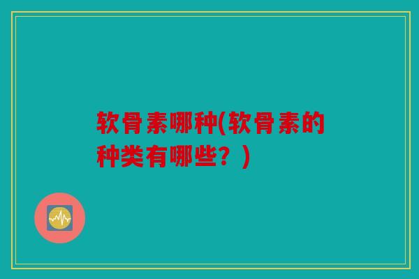 软骨素哪种(软骨素的种类有哪些？)