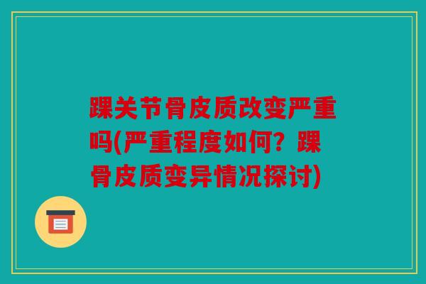 踝关节骨皮质改变严重吗(严重程度如何？踝骨皮质变异情况探讨)