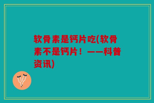 软骨素是钙片吃(软骨素不是钙片！——科普资讯)