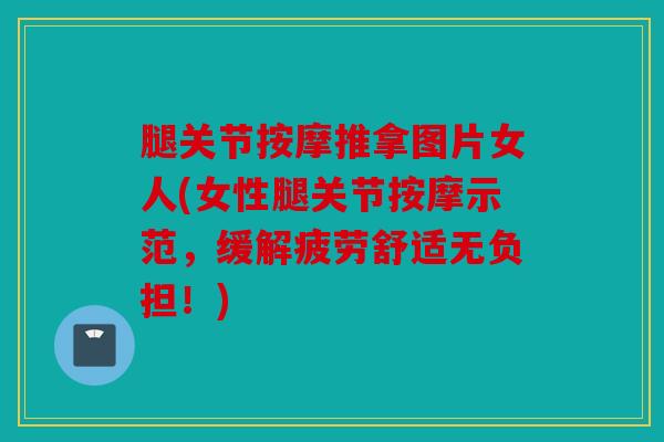 腿关节按摩推拿图片女人(女性腿关节按摩示范，缓解疲劳舒适无负担！)
