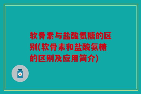 软骨素与盐酸氨糖的区别(软骨素和盐酸氨糖的区别及应用简介)