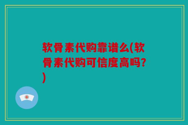 软骨素代购靠谱么(软骨素代购可信度高吗？)